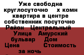 Уже свободна круглосуточно 2- х комн квартира в центре собственник посуточно › Район ­ Центральный  › Улица ­ Амурский бульвар  › Дом ­ 3 › Цена ­ 1 600 › Стоимость за ночь ­ 1 600 › Стоимость за час ­ 100 - Хабаровский край, Хабаровск г. Недвижимость » Квартиры аренда посуточно   . Хабаровский край